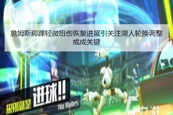 詹姆斯脚踝轻微扭伤恢复进展引关注湖人轮换调整或成关键